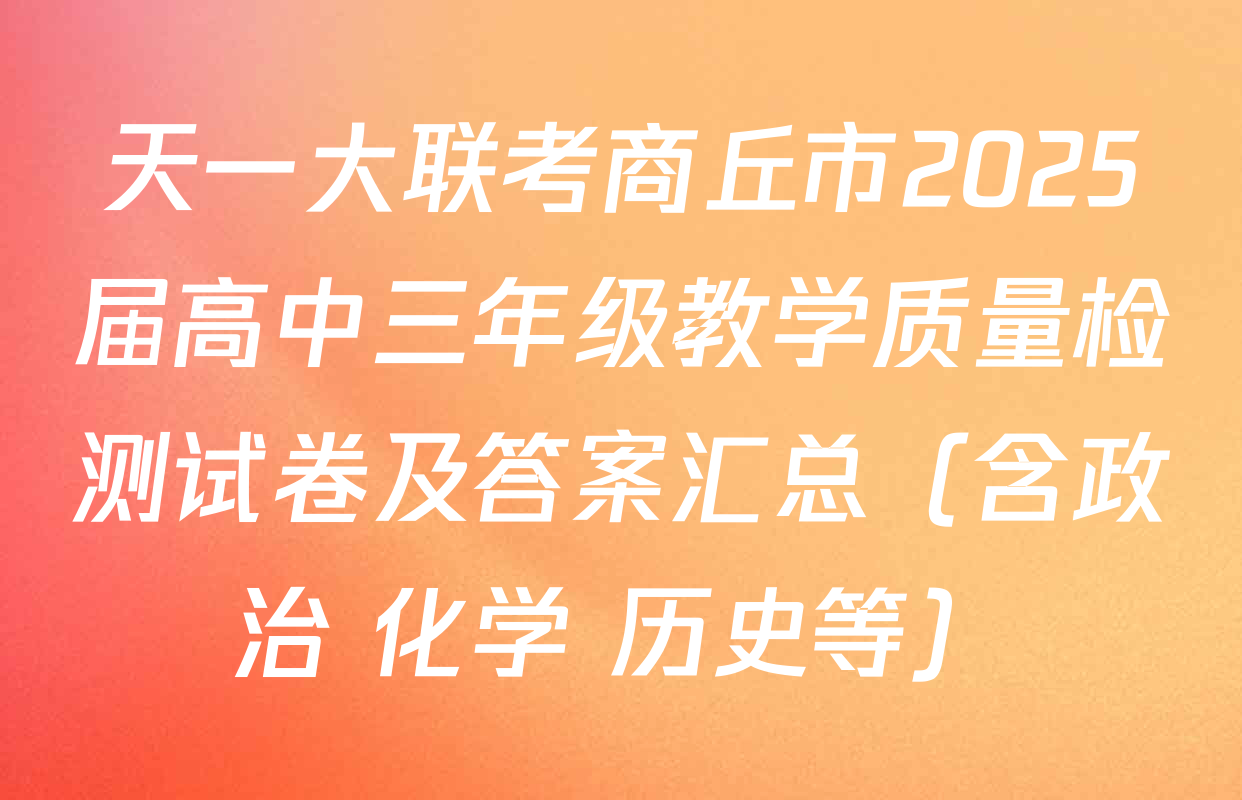 天一大联考商丘市2025届高中三年级教学质量检测试卷及答案汇总（含政治 化学 历史等）