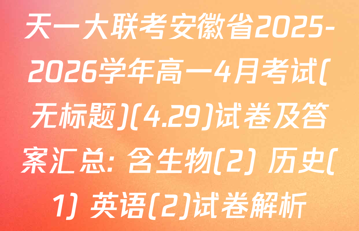 天一大联考安徽省2025-2026学年高一4月考试(无标题)(4.29)试卷及答案汇总: 含生物(2) 历史(1) 英语(2)试卷解析