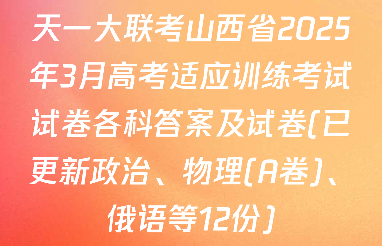 天一大联考山西省2025年3月高考适应训练考试试卷各科答案及试卷(已更新政治、物理(A卷)、俄语等12份)