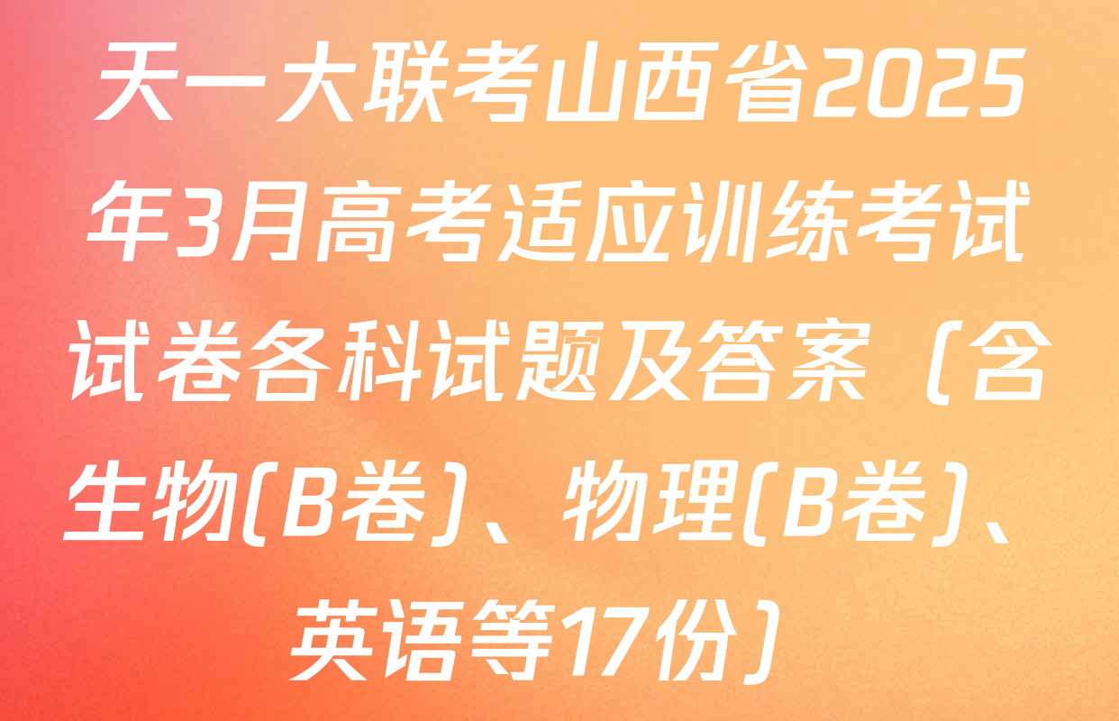 天一大联考山西省2025年3月高考适应训练考试试卷各科试题及答案（含生物(B卷)、物理(B卷)、英语等17份）