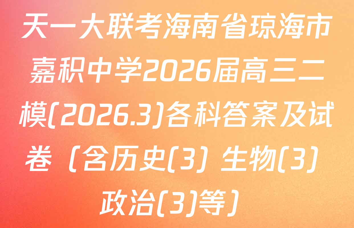 天一大联考海南省琼海市嘉积中学2026届高三二模(2026.3)各科答案及试卷（含历史(3) 生物(3) 政治(3)等）