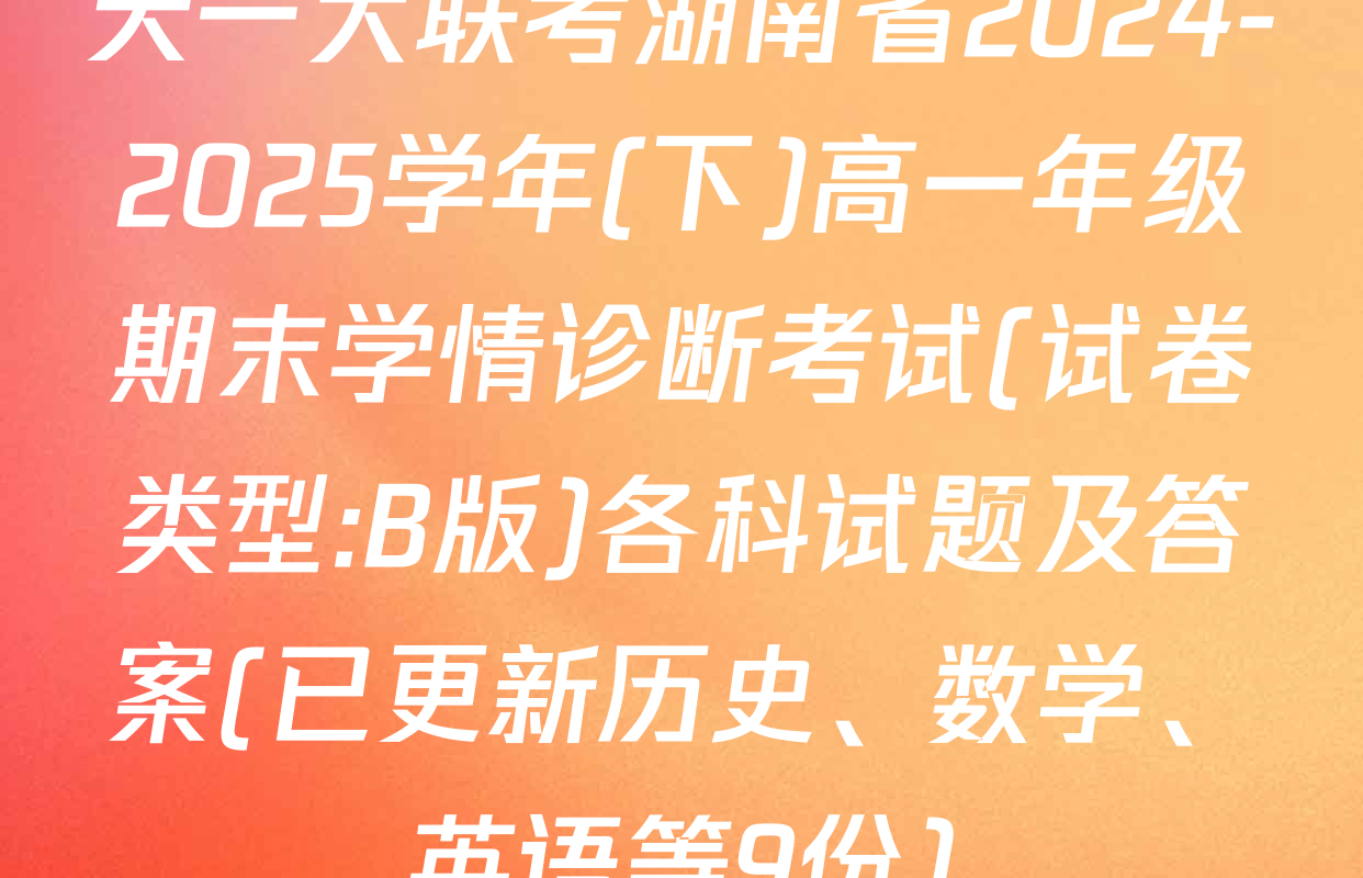 天一大联考湖南省2024-2025学年(下)高一年级期末学情诊断考试(试卷类型:B版)各科试题及答案(已更新历史、数学、英语等9份)