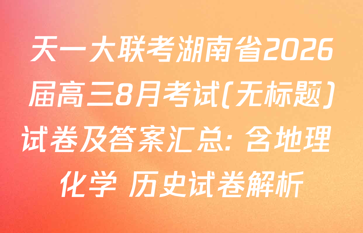 天一大联考湖南省2026届高三8月考试(无标题)试卷及答案汇总: 含地理 化学 历史试卷解析