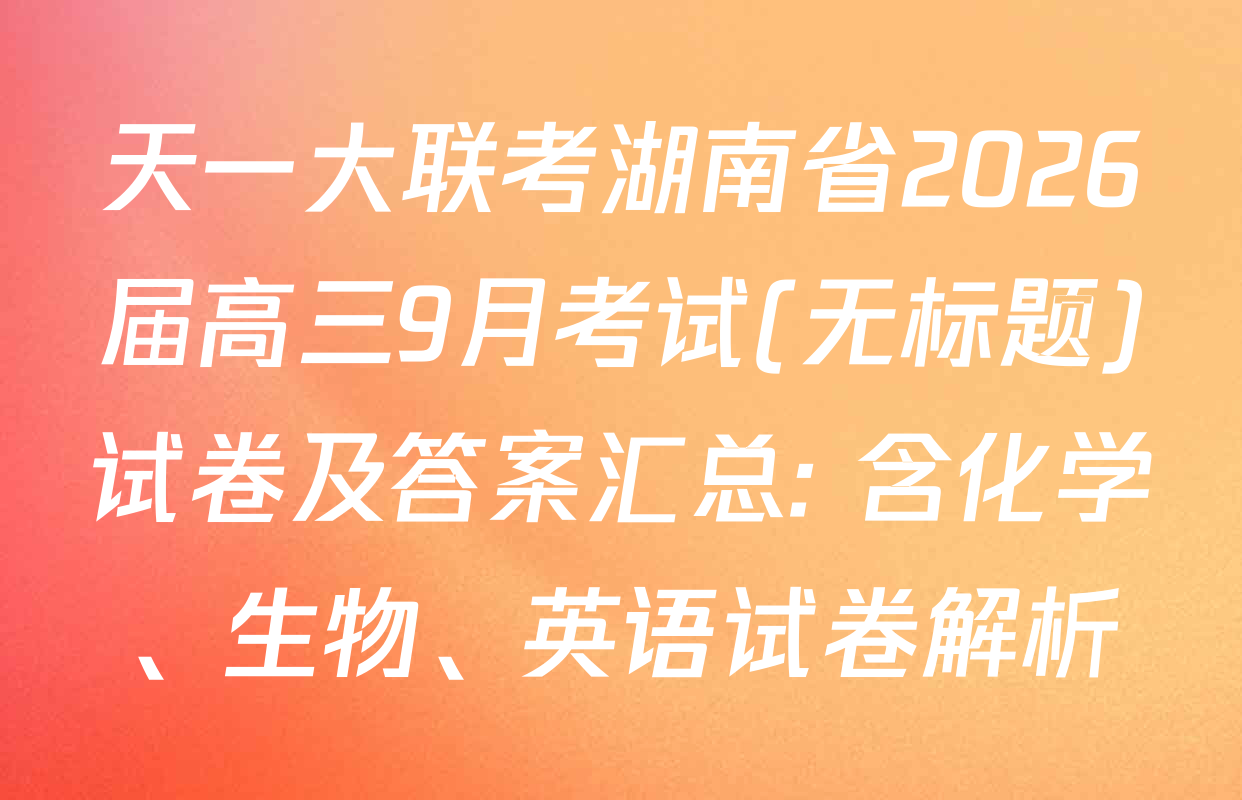 天一大联考湖南省2026届高三9月考试(无标题)试卷及答案汇总: 含化学、生物、英语试卷解析