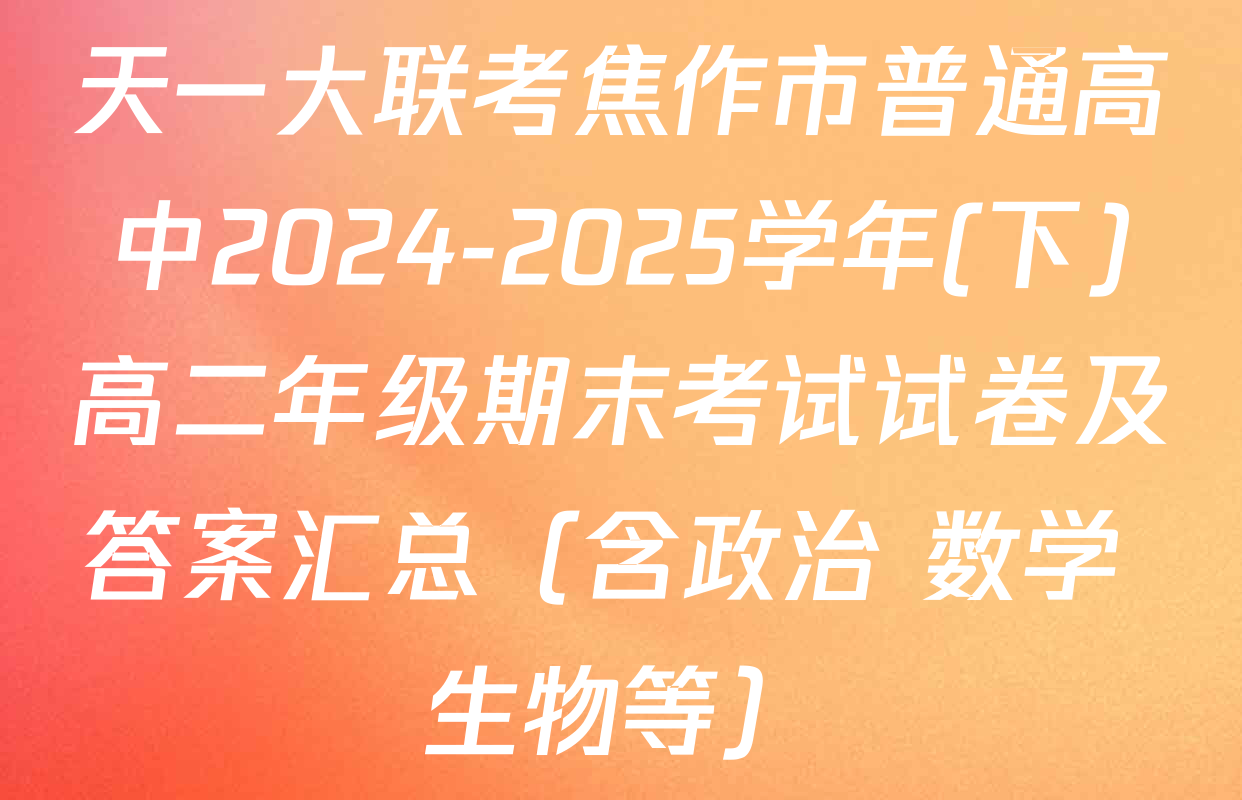 天一大联考焦作市普通高中2024-2025学年(下)高二年级期末考试试卷及答案汇总（含政治 数学 生物等）