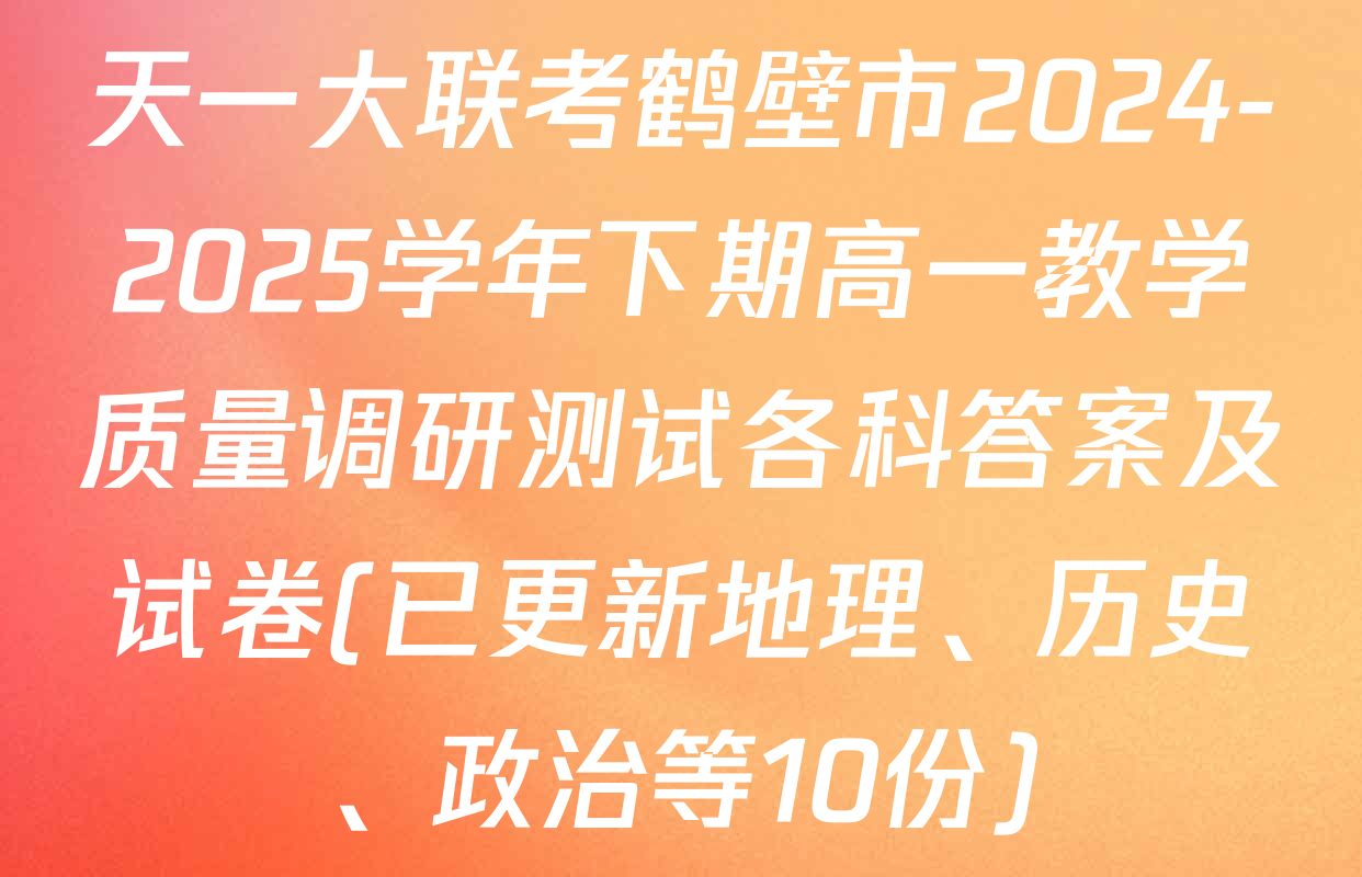 天一大联考鹤壁市2024-2025学年下期高一教学质量调研测试各科答案及试卷(已更新地理、历史、政治等10份)