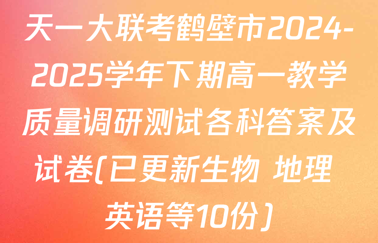 天一大联考鹤壁市2024-2025学年下期高一教学质量调研测试各科答案及试卷(已更新生物 地理 英语等10份)