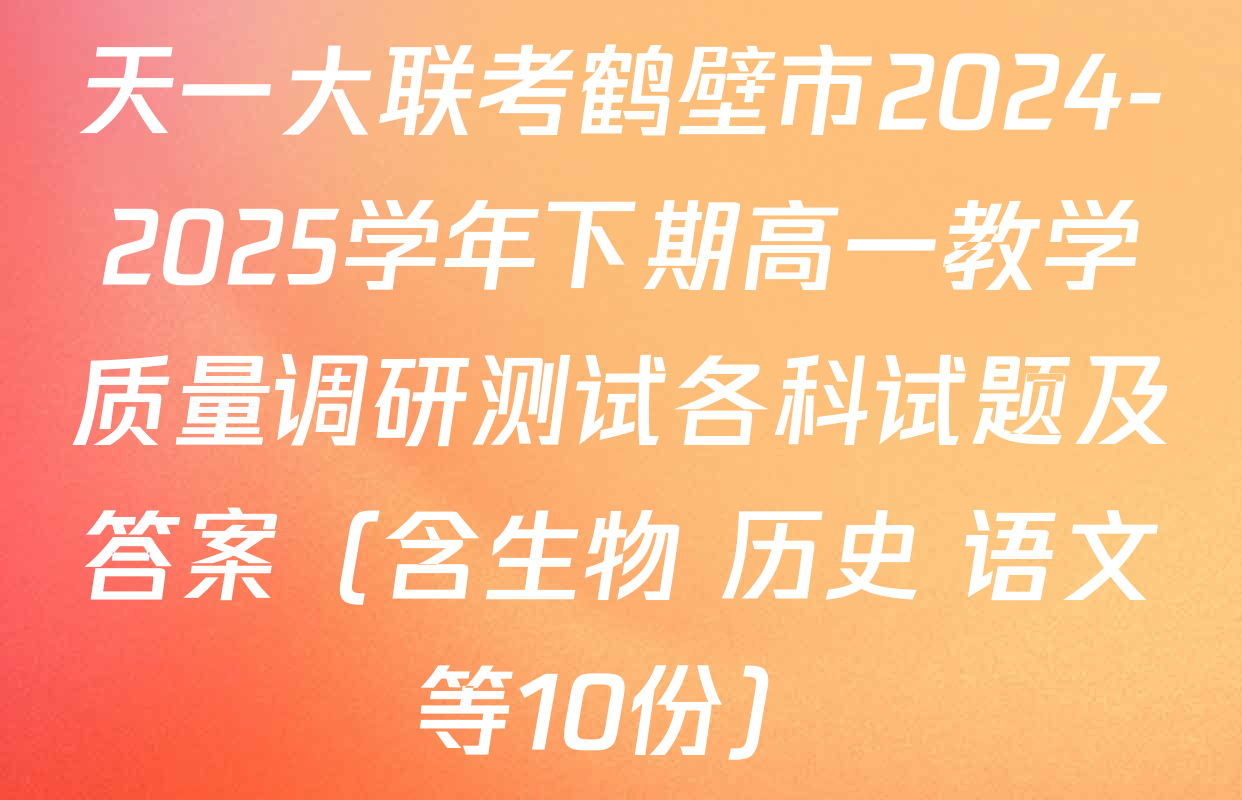 天一大联考鹤壁市2024-2025学年下期高一教学质量调研测试各科试题及答案（含生物 历史 语文等10份）