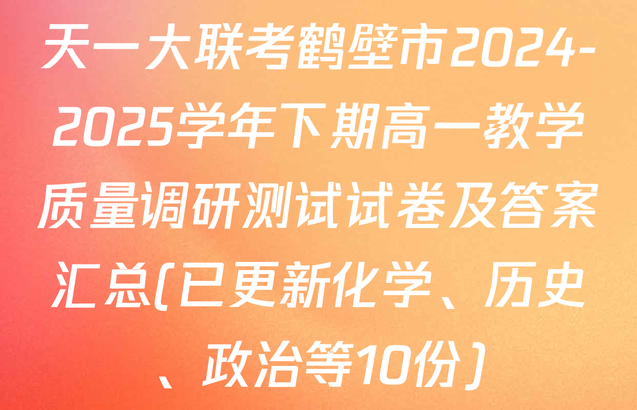 天一大联考鹤壁市2024-2025学年下期高一教学质量调研测试试卷及答案汇总(已更新化学、历史、政治等10份)