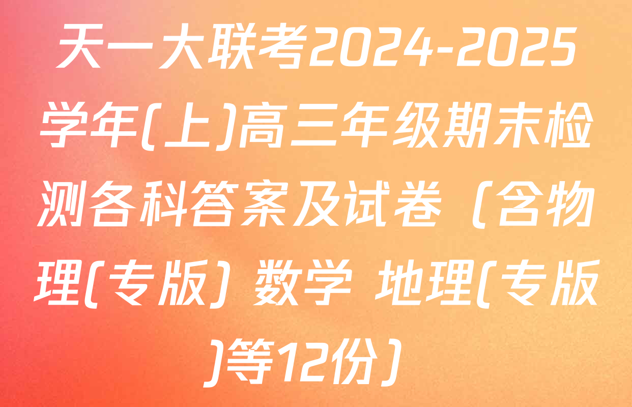 天一大联考2024-2025学年(上)高三年级期末检测各科答案及试卷（含物理(专版) 数学 地理(专版)等12份）