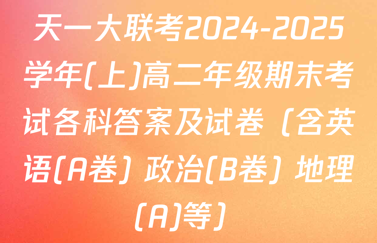 天一大联考2024-2025学年(上)高二年级期末考试各科答案及试卷（含英语(A卷) 政治(B卷) 地理(A)等）