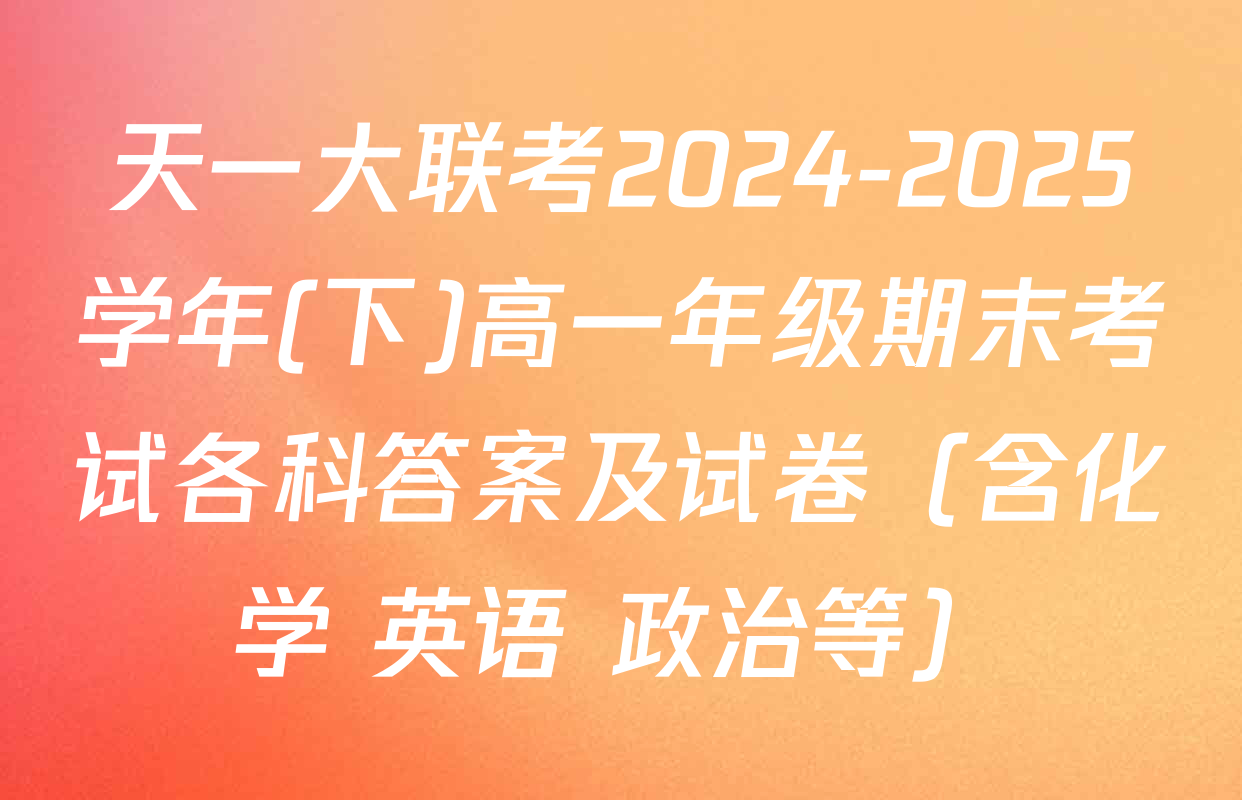 天一大联考2024-2025学年(下)高一年级期末考试各科答案及试卷（含化学 英语 政治等）