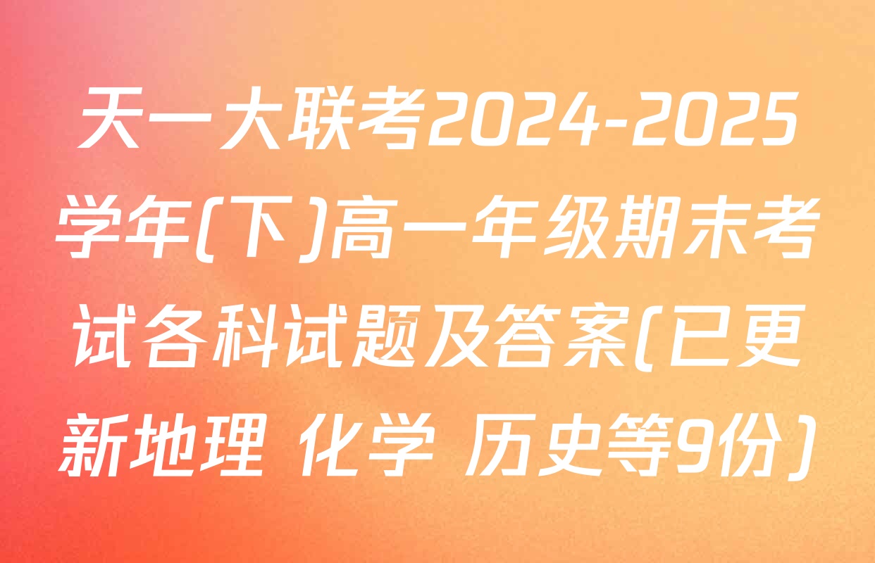 天一大联考2024-2025学年(下)高一年级期末考试各科试题及答案(已更新地理 化学 历史等9份)
