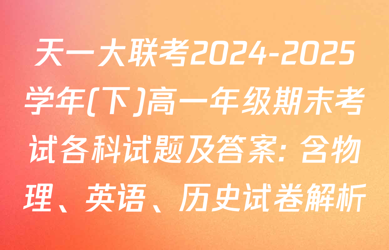 天一大联考2024-2025学年(下)高一年级期末考试各科试题及答案: 含物理、英语、历史试卷解析