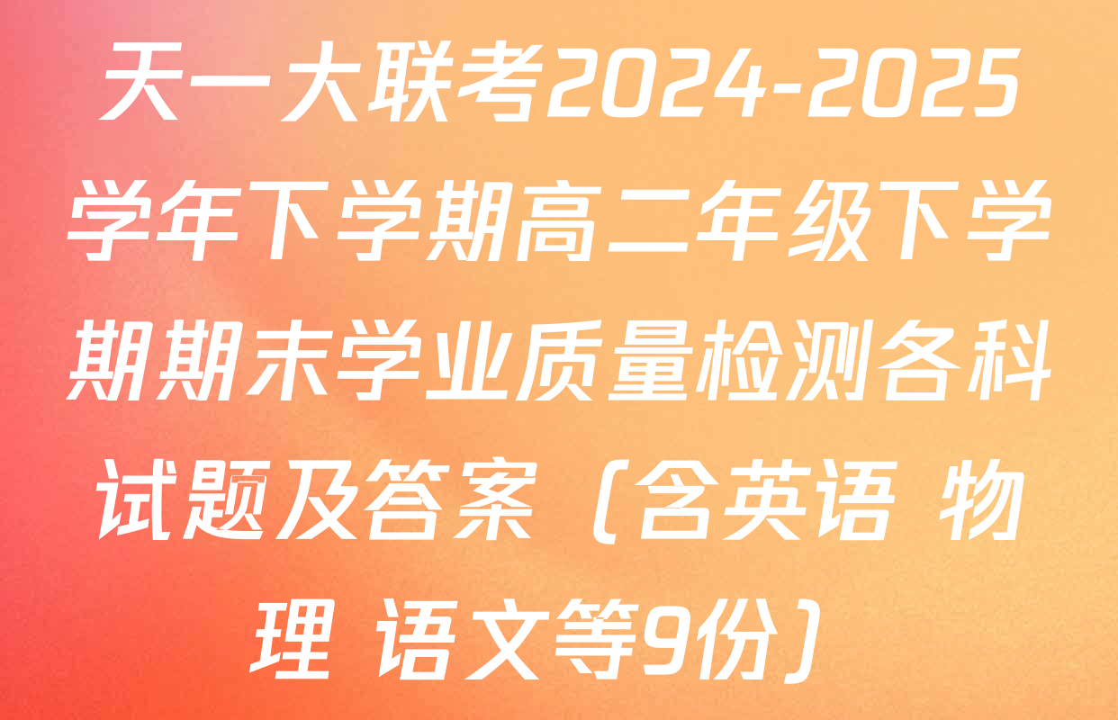 天一大联考2024-2025学年下学期高二年级下学期期末学业质量检测各科试题及答案（含英语 物理 语文等9份）