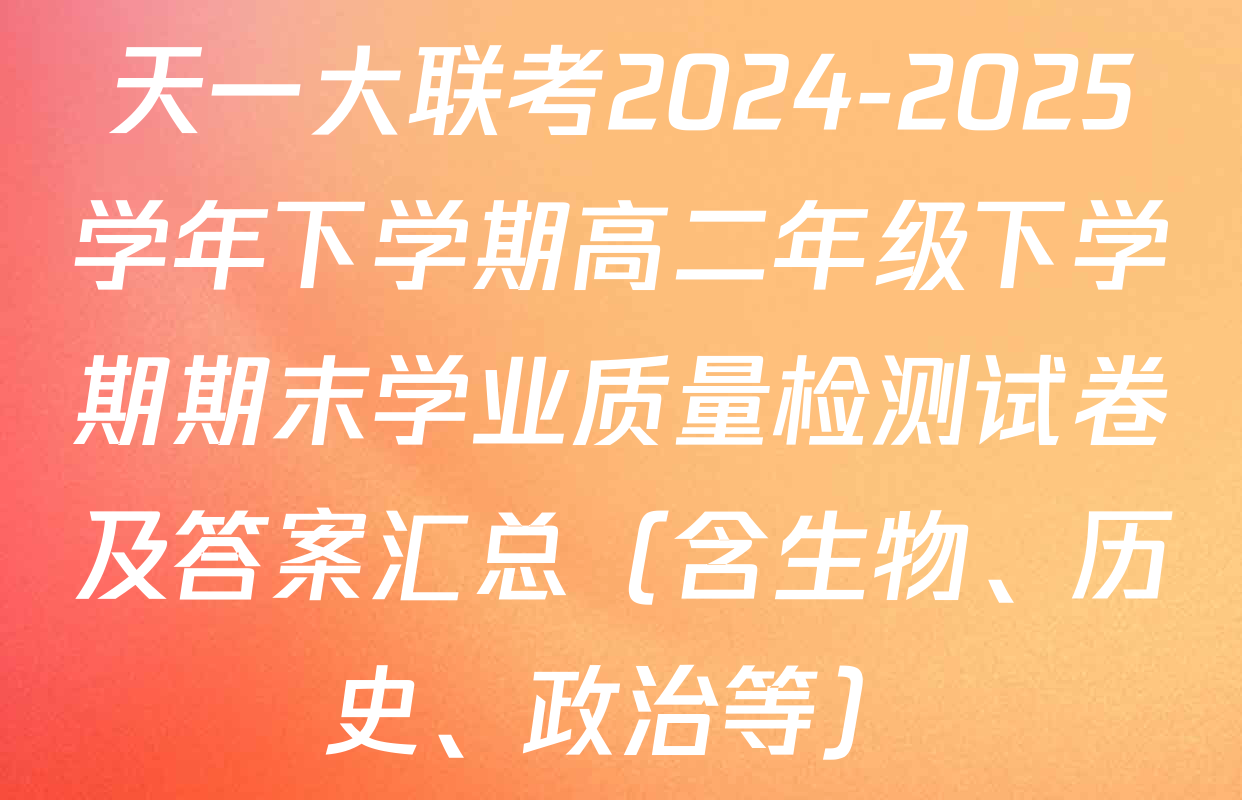 天一大联考2024-2025学年下学期高二年级下学期期末学业质量检测试卷及答案汇总（含生物、历史、政治等）