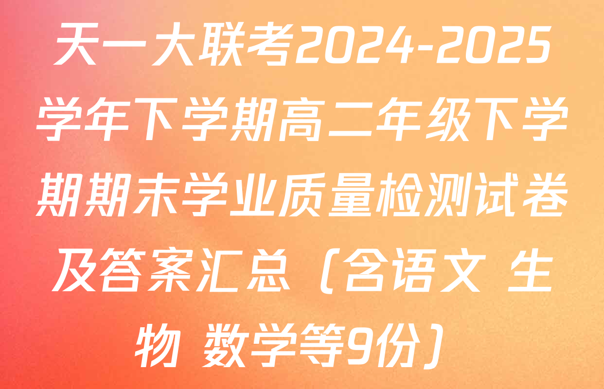 天一大联考2024-2025学年下学期高二年级下学期期末学业质量检测试卷及答案汇总（含语文 生物 数学等9份）