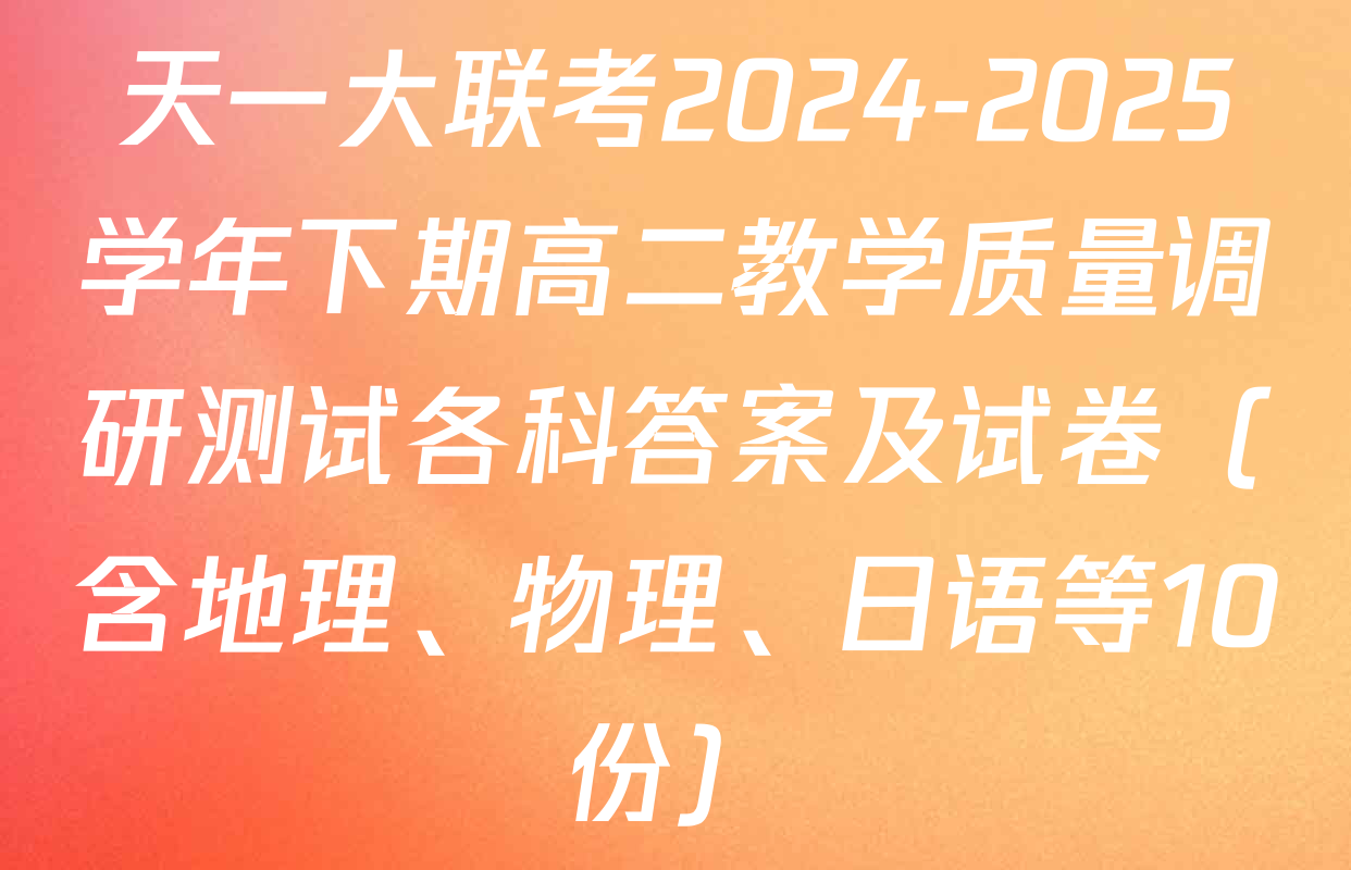 天一大联考2024-2025学年下期高二教学质量调研测试各科答案及试卷（含地理、物理、日语等10份）
