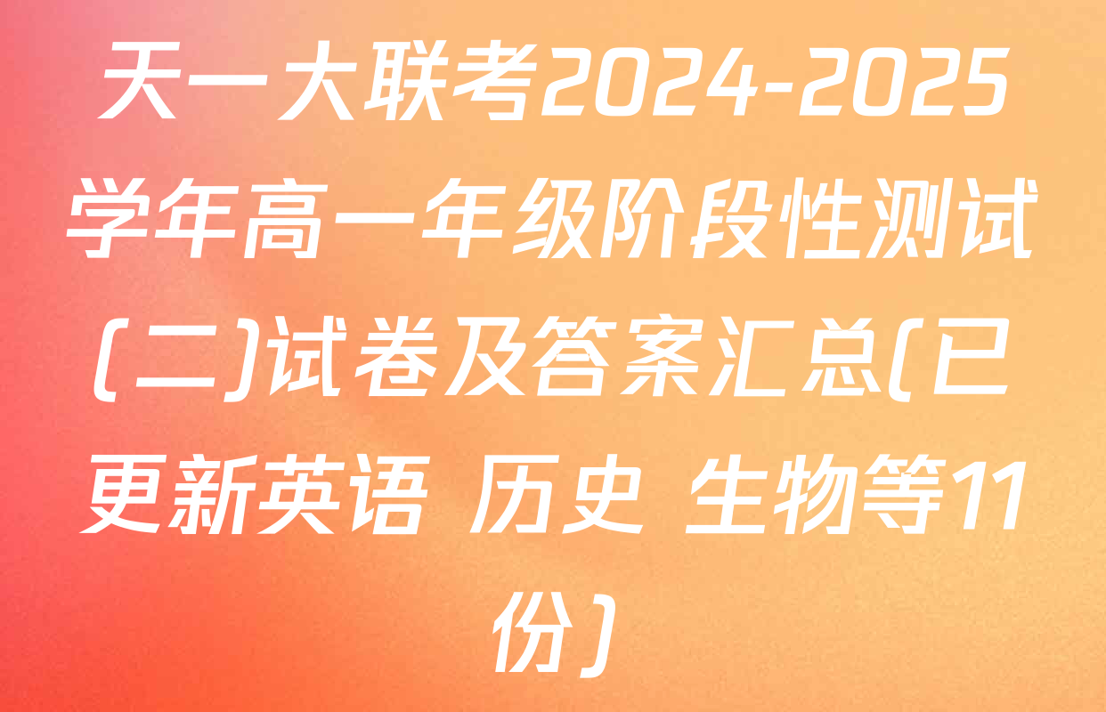 天一大联考2024-2025学年高一年级阶段性测试(二)试卷及答案汇总(已更新英语 历史 生物等11份)