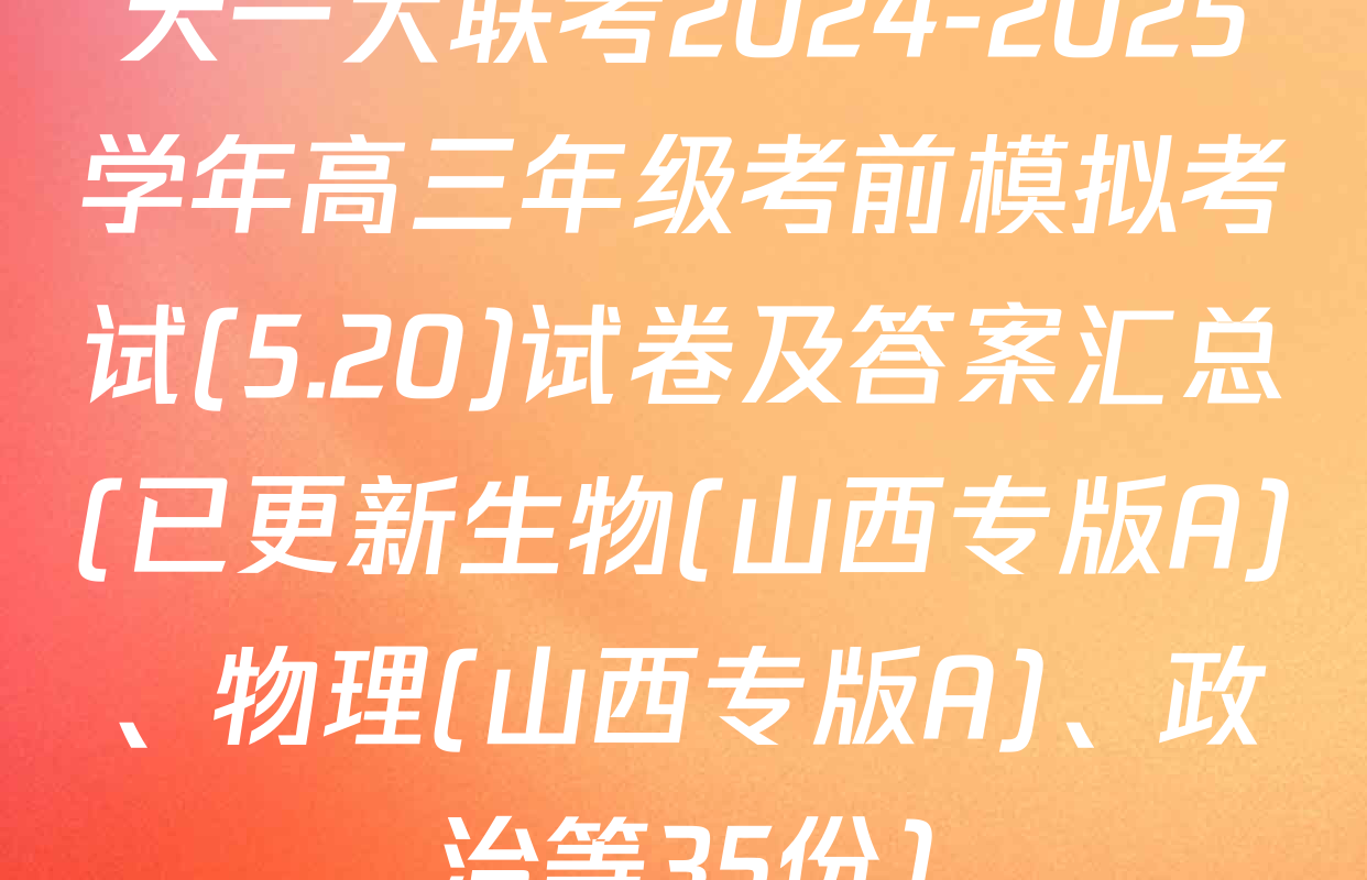 天一大联考2024-2025学年高三年级考前模拟考试(5.20)试卷及答案汇总(已更新生物(山西专版A)、物理(山西专版A)、政治等35份)