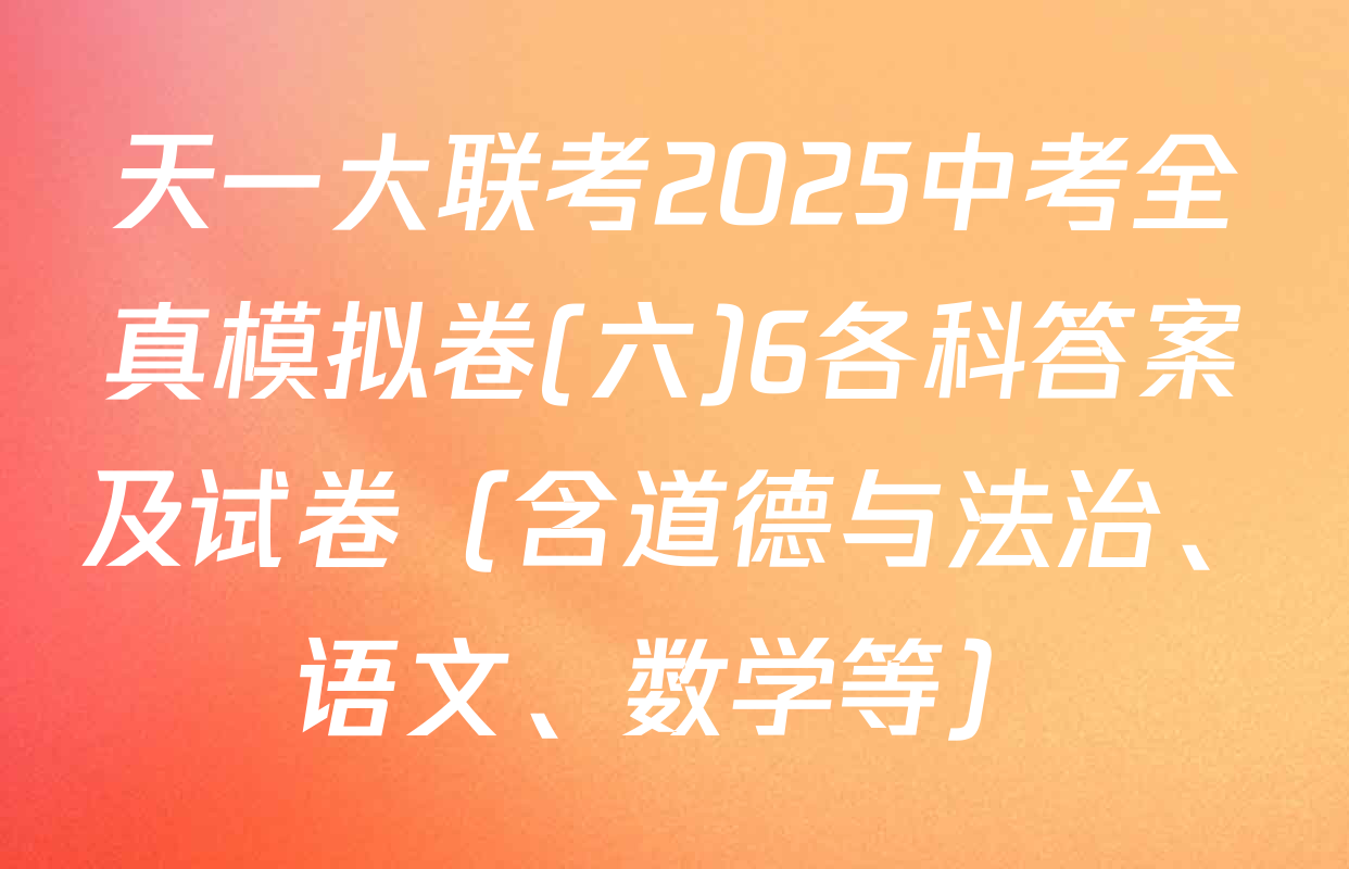 天一大联考2025中考全真模拟卷(六)6各科答案及试卷（含道德与法治、语文、数学等）