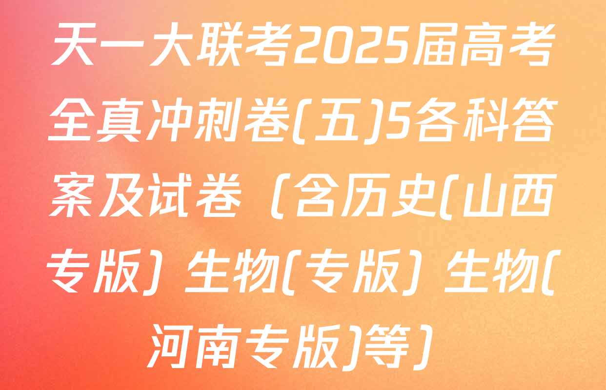 天一大联考2025届高考全真冲刺卷(五)5各科答案及试卷（含历史(山西专版) 生物(专版) 生物(河南专版)等）
