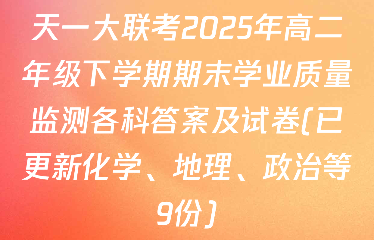 天一大联考2025年高二年级下学期期末学业质量监测各科答案及试卷(已更新化学、地理、政治等9份)