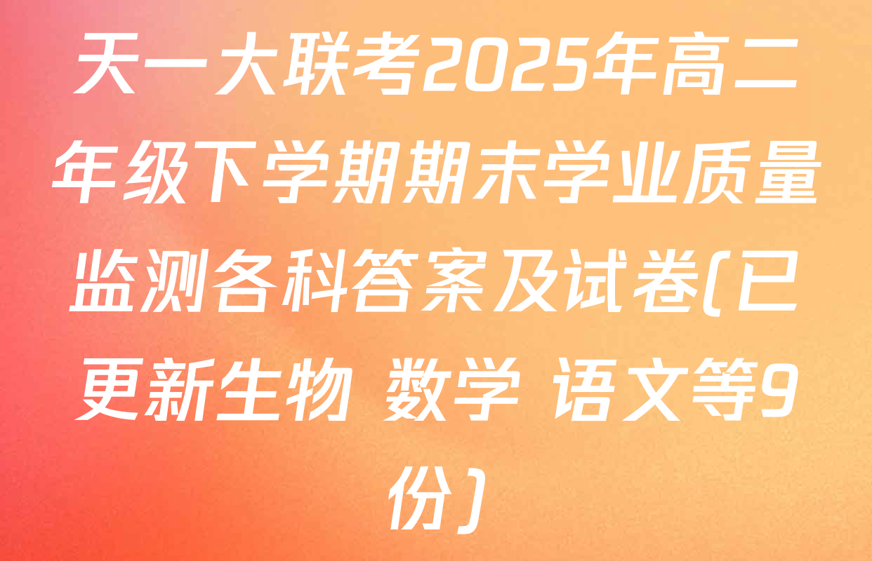天一大联考2025年高二年级下学期期末学业质量监测各科答案及试卷(已更新生物 数学 语文等9份)