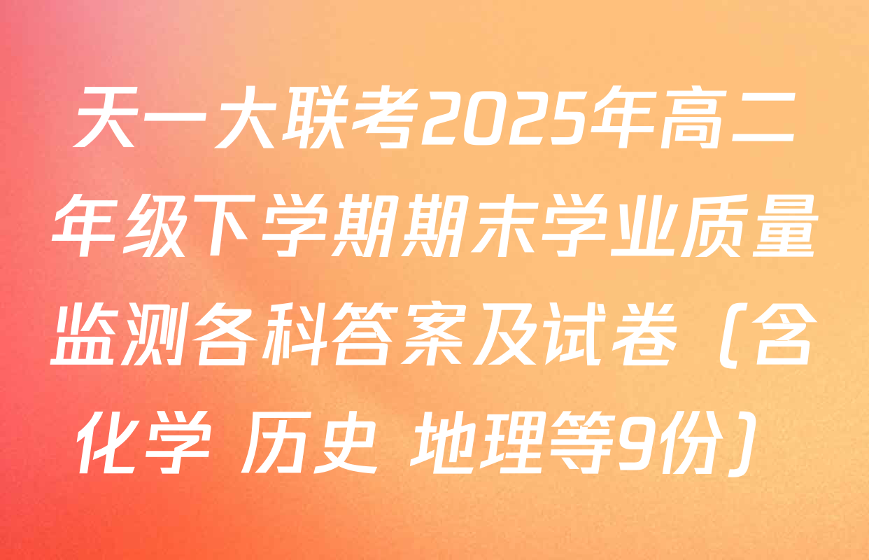 天一大联考2025年高二年级下学期期末学业质量监测各科答案及试卷（含化学 历史 地理等9份）