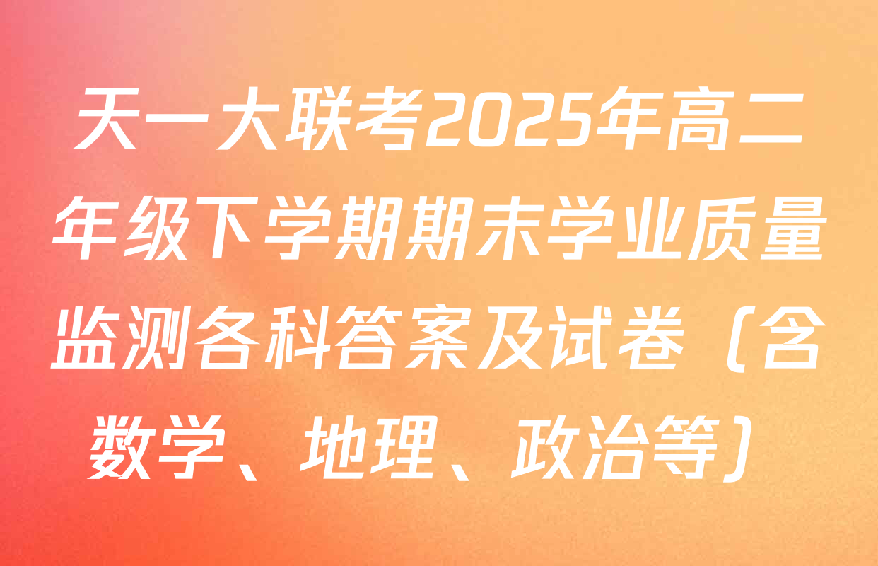天一大联考2025年高二年级下学期期末学业质量监测各科答案及试卷（含数学、地理、政治等）