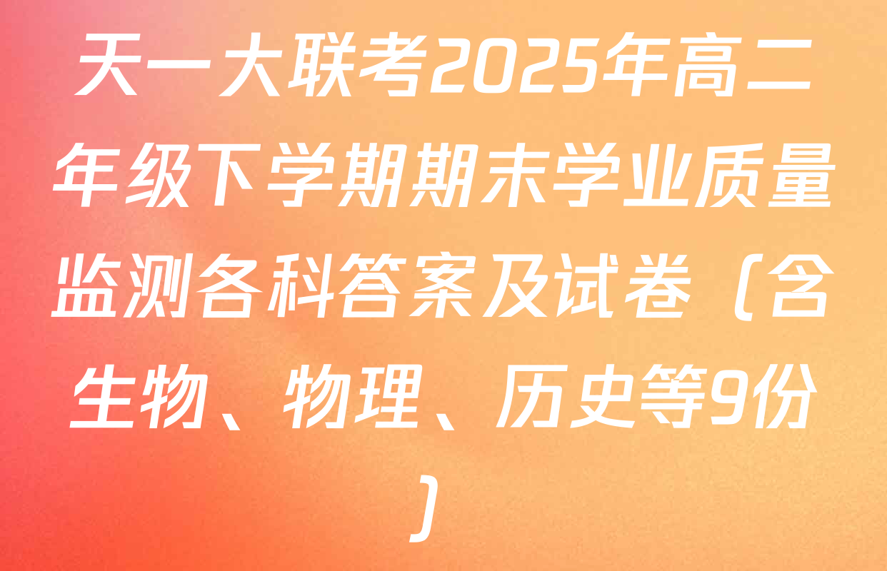 天一大联考2025年高二年级下学期期末学业质量监测各科答案及试卷（含生物、物理、历史等9份）
