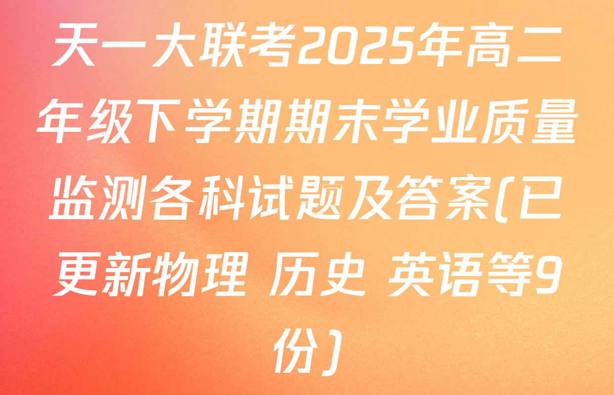 天一大联考2025年高二年级下学期期末学业质量监测各科试题及答案(已更新物理 历史 英语等9份)