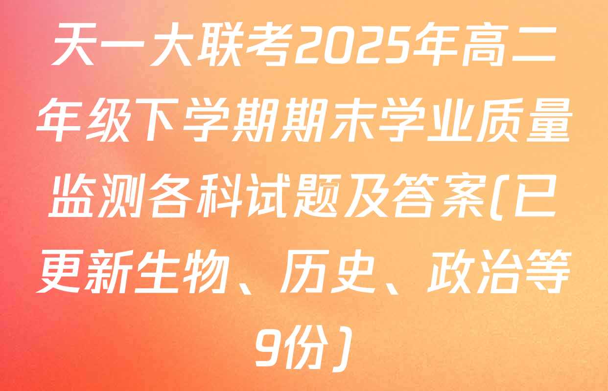 天一大联考2025年高二年级下学期期末学业质量监测各科试题及答案(已更新生物、历史、政治等9份)