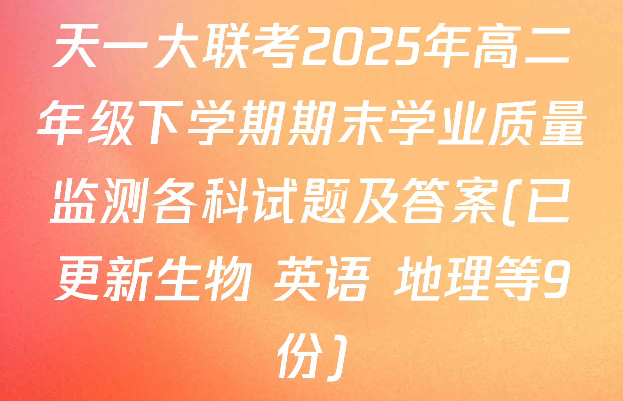 天一大联考2025年高二年级下学期期末学业质量监测各科试题及答案(已更新生物 英语 地理等9份)