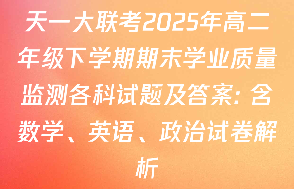 天一大联考2025年高二年级下学期期末学业质量监测各科试题及答案: 含数学、英语、政治试卷解析