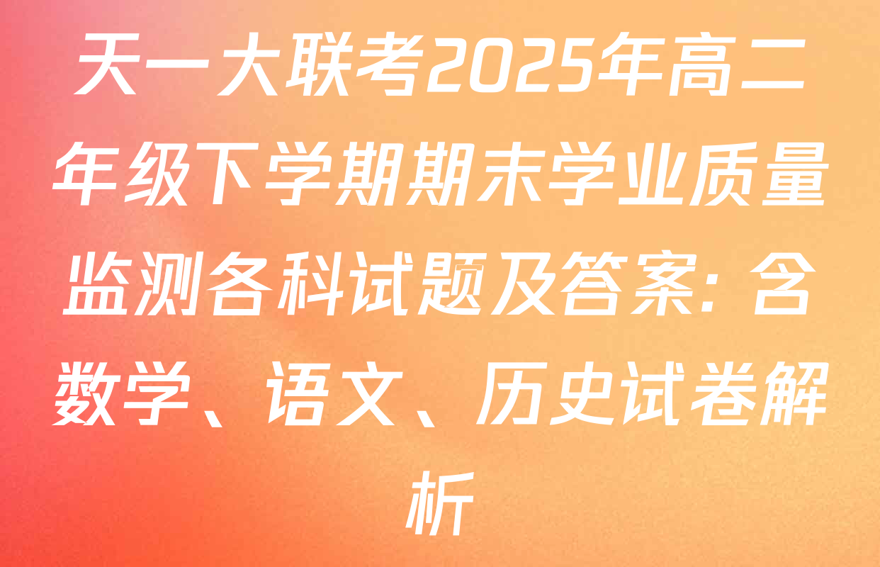 天一大联考2025年高二年级下学期期末学业质量监测各科试题及答案: 含数学、语文、历史试卷解析