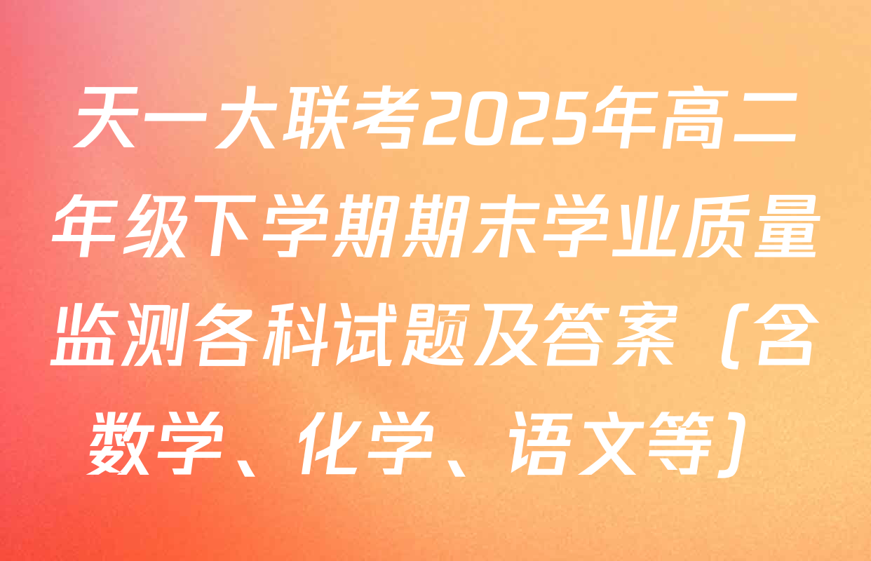 天一大联考2025年高二年级下学期期末学业质量监测各科试题及答案（含数学、化学、语文等）