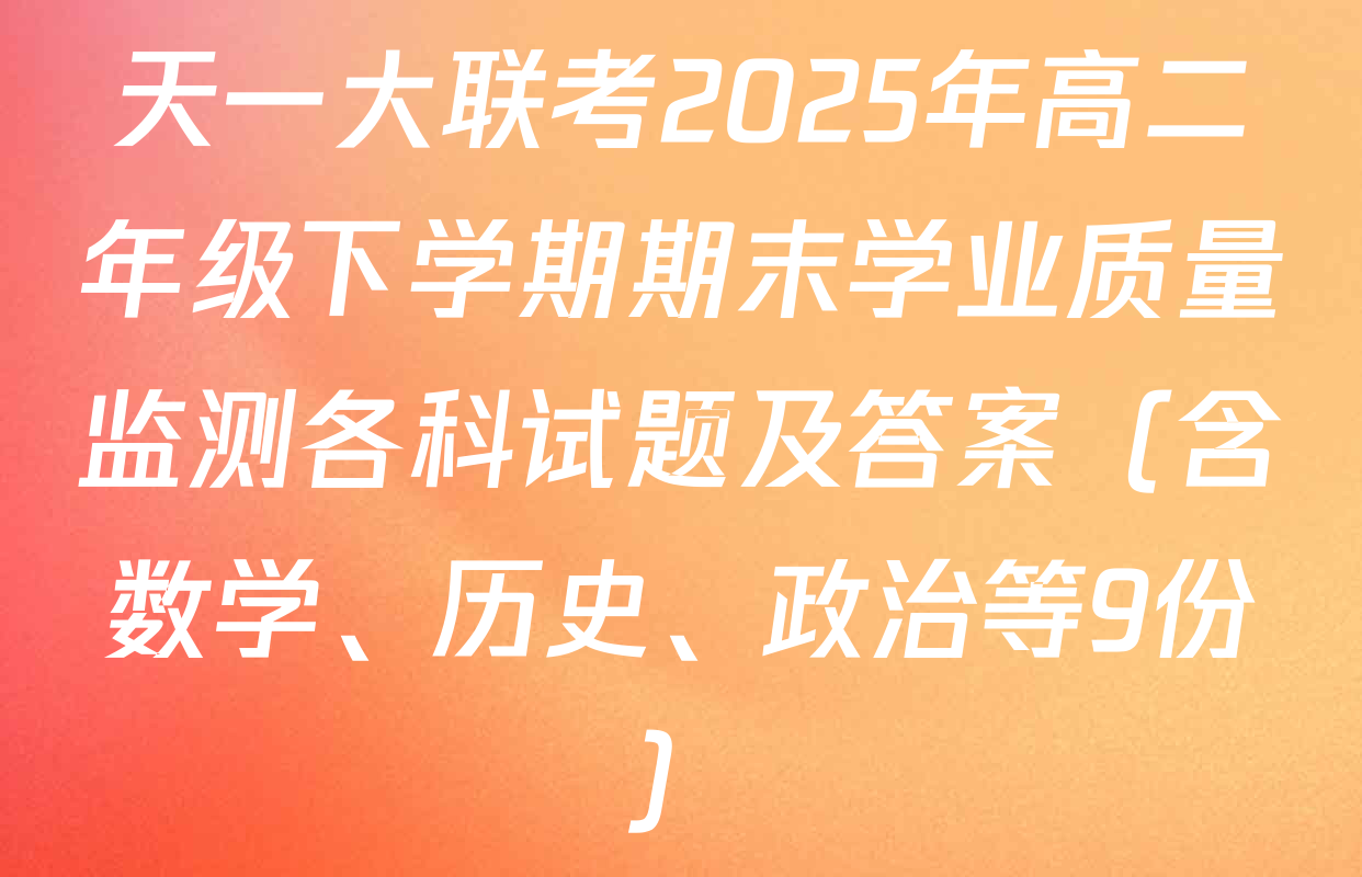 天一大联考2025年高二年级下学期期末学业质量监测各科试题及答案（含数学、历史、政治等9份）