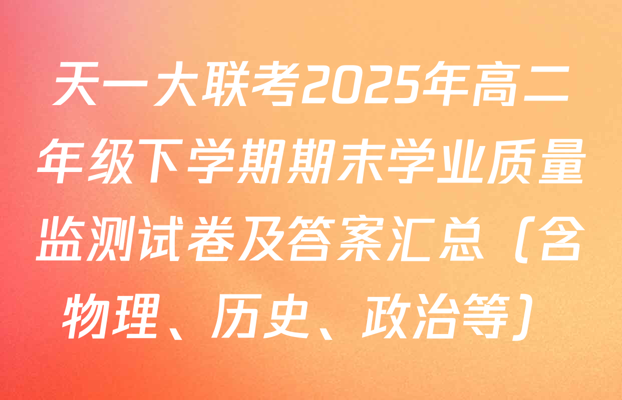 天一大联考2025年高二年级下学期期末学业质量监测试卷及答案汇总（含物理、历史、政治等）