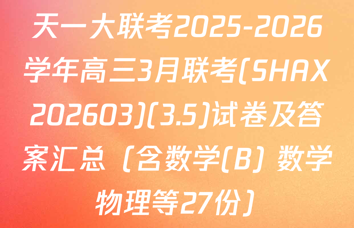 天一大联考2025-2026学年高三3月联考(SHAX202603)(3.5)试卷及答案汇总（含数学(B) 数学 物理等27份）