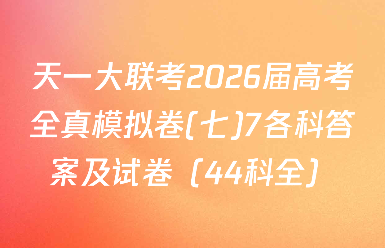 天一大联考2026届高考全真模拟卷(七)7各科答案及试卷（44科全）