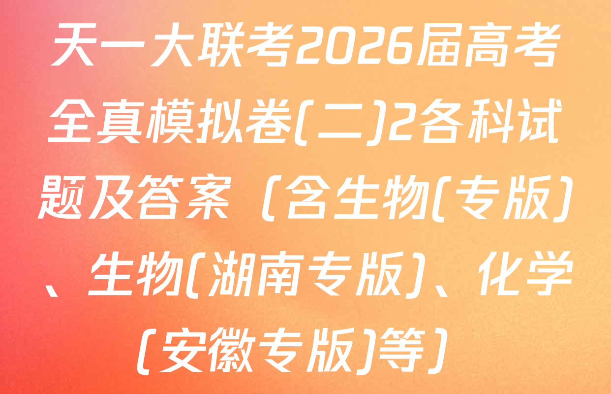 天一大联考2026届高考全真模拟卷(二)2各科试题及答案（含生物(专版)、生物(湖南专版)、化学(安徽专版)等）