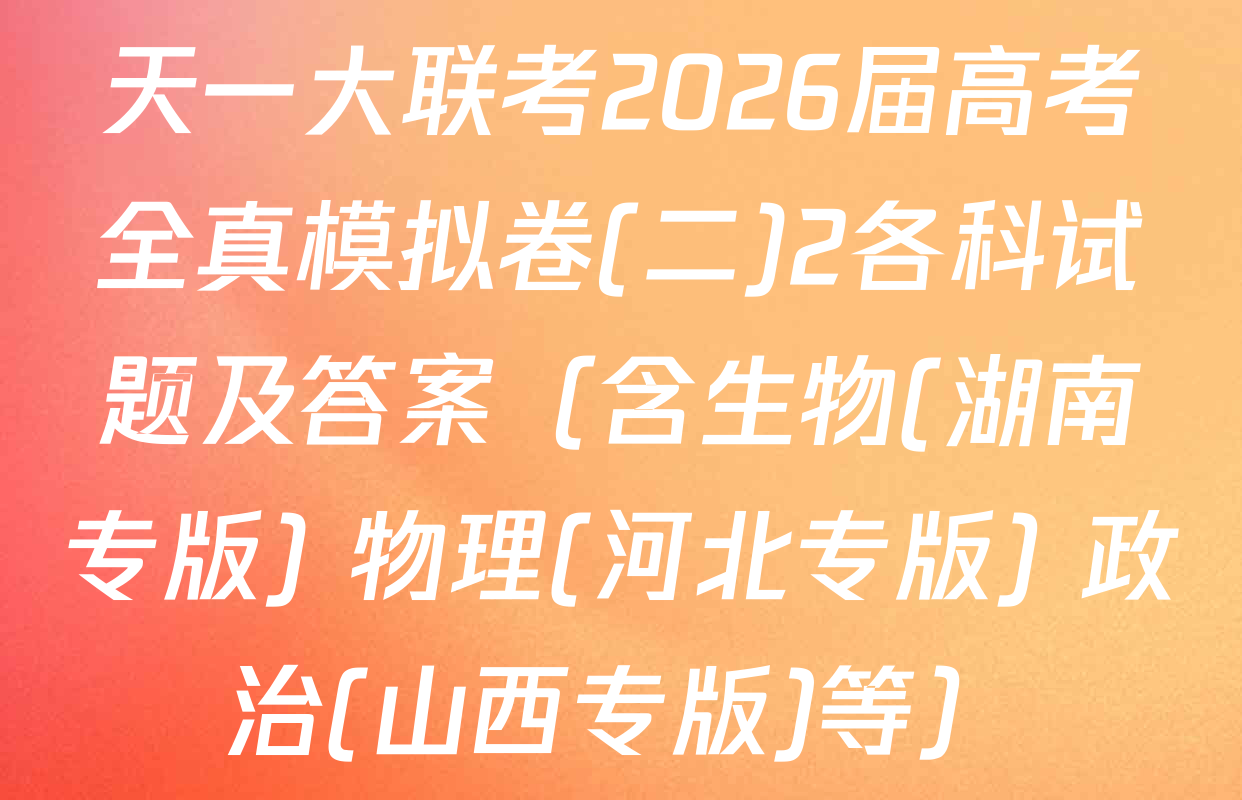 天一大联考2026届高考全真模拟卷(二)2各科试题及答案（含生物(湖南专版) 物理(河北专版) 政治(山西专版)等）