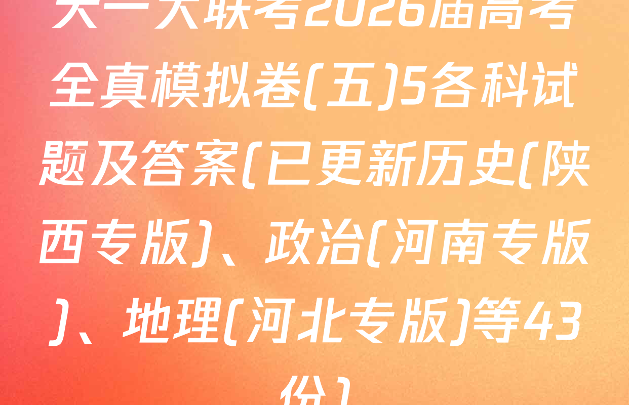 天一大联考2026届高考全真模拟卷(五)5各科试题及答案(已更新历史(陕西专版)、政治(河南专版)、地理(河北专版)等43份)