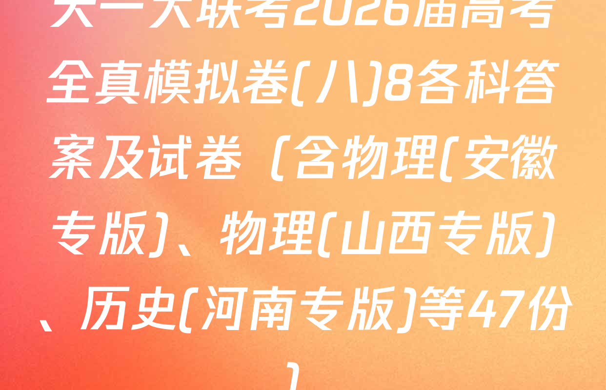 天一大联考2026届高考全真模拟卷(八)8各科答案及试卷（含物理(安徽专版)、物理(山西专版)、历史(河南专版)等47份）