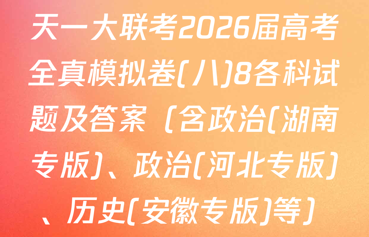 天一大联考2026届高考全真模拟卷(八)8各科试题及答案（含政治(湖南专版)、政治(河北专版)、历史(安徽专版)等）