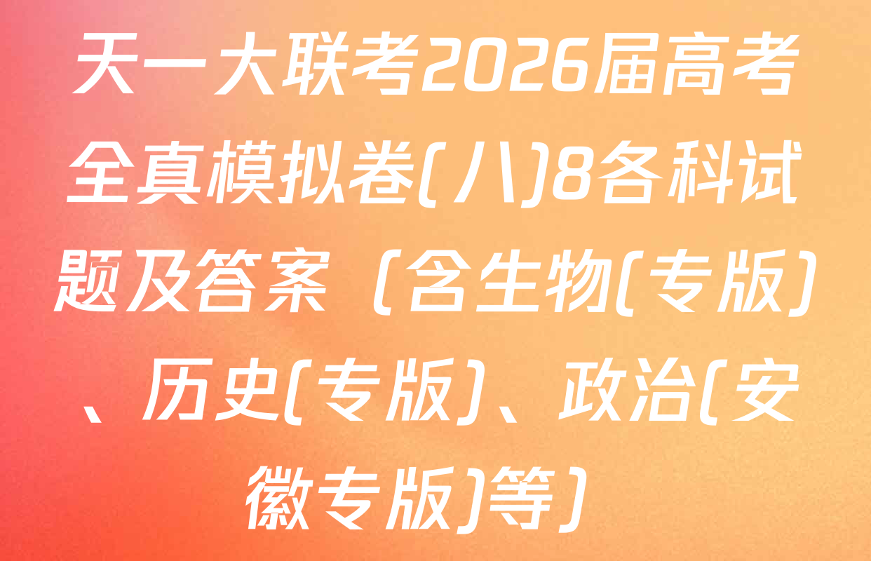 天一大联考2026届高考全真模拟卷(八)8各科试题及答案（含生物(专版)、历史(专版)、政治(安徽专版)等）
