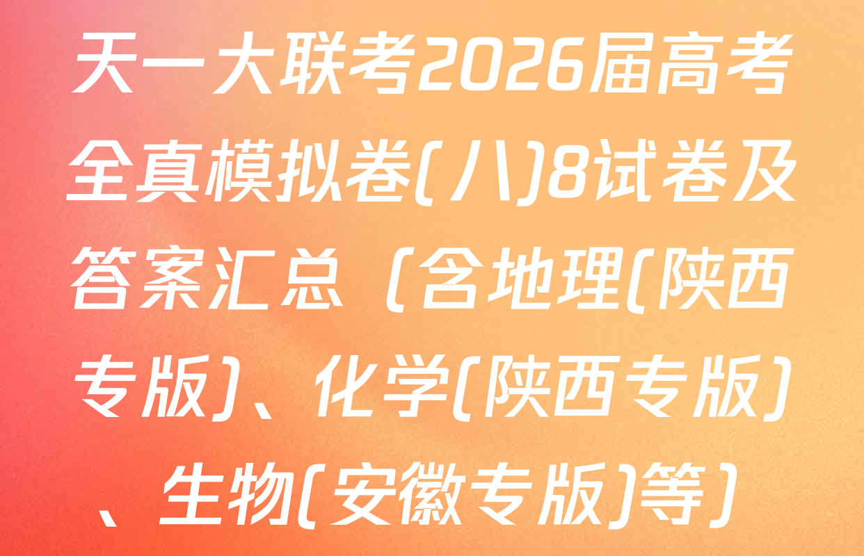 天一大联考2026届高考全真模拟卷(八)8试卷及答案汇总（含地理(陕西专版)、化学(陕西专版)、生物(安徽专版)等）