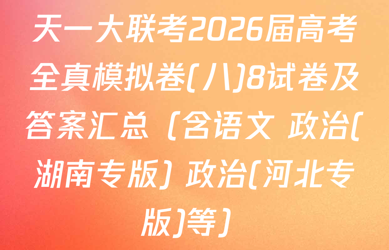天一大联考2026届高考全真模拟卷(八)8试卷及答案汇总（含语文 政治(湖南专版) 政治(河北专版)等）