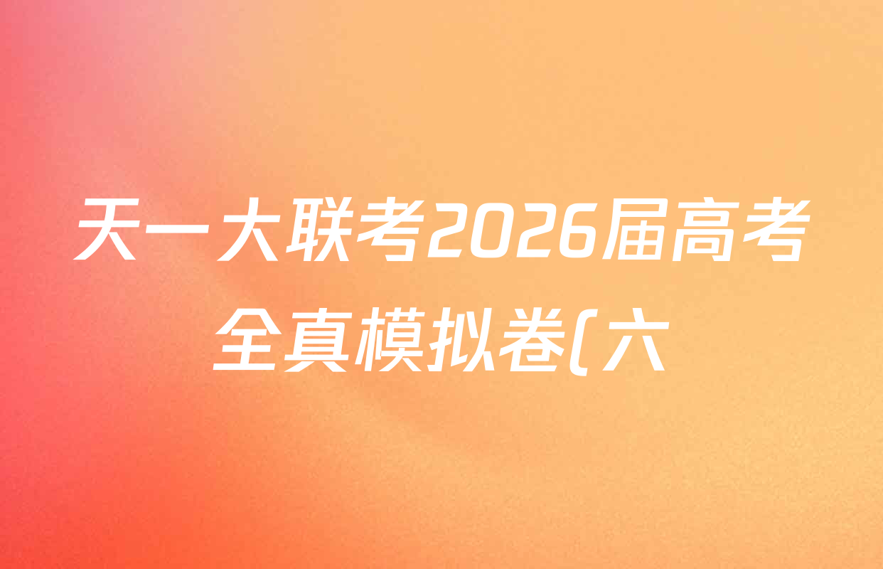 天一大联考2026届高考全真模拟卷(六)6各科答案及试卷(含地理(山西专版) 生物(山西专版) 数学(新高考·新)等48份) 天一大联考2026届高考全真模拟卷(六)6各科答案及试卷(含地理(山西专版) 生物(山西专版) 数学(新高考·新)等48份)